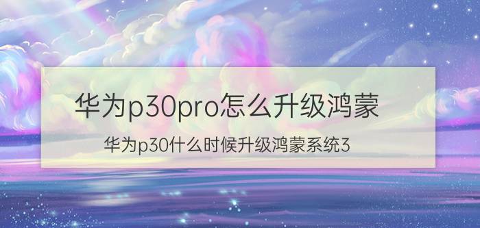 华为p30pro怎么升级鸿蒙 华为p30什么时候升级鸿蒙系统3.0？